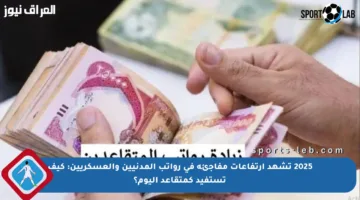 2025 تشهد ارتفاعات مفاجئة في رواتب المدنيين والعسكريين: كيف تستفيد كمتقاعد اليوم؟